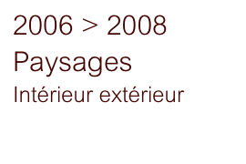 2006 > 2008 Paysages
Intérieur extérieur
