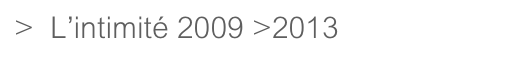 >  L’intimité 2009 >2013